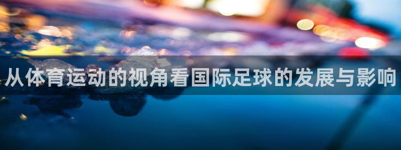 vsport体育官网下载招商：从体育运动的视角看国际足球的发